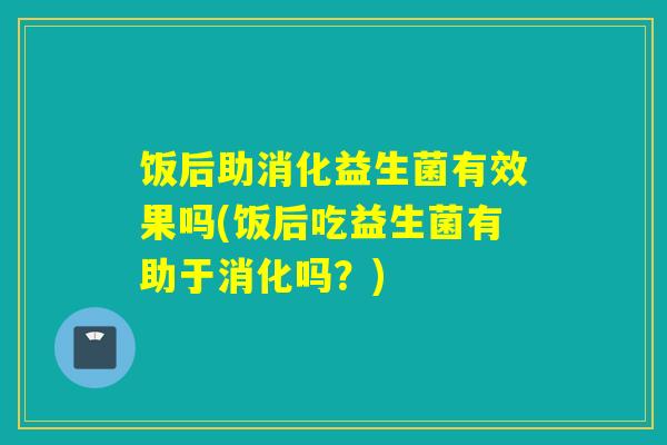 饭后助消化益生菌有效果吗(饭后吃益生菌有助于消化吗？)