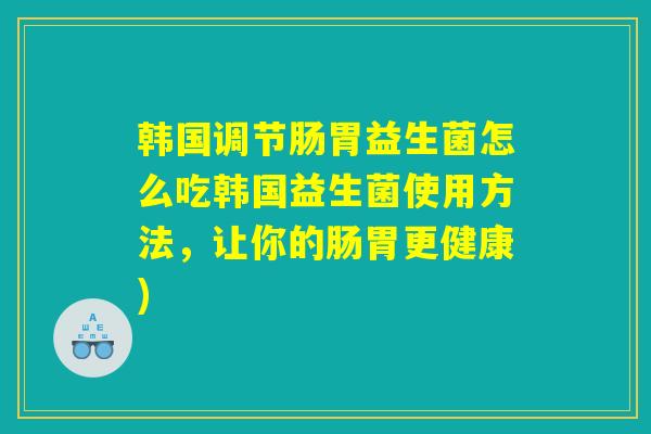 韩国调节肠胃益生菌怎么吃韩国益生菌使用方法，让你的肠胃更健康)