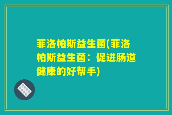 菲洛帕斯益生菌(菲洛帕斯益生菌：促进肠道健康的好帮手)