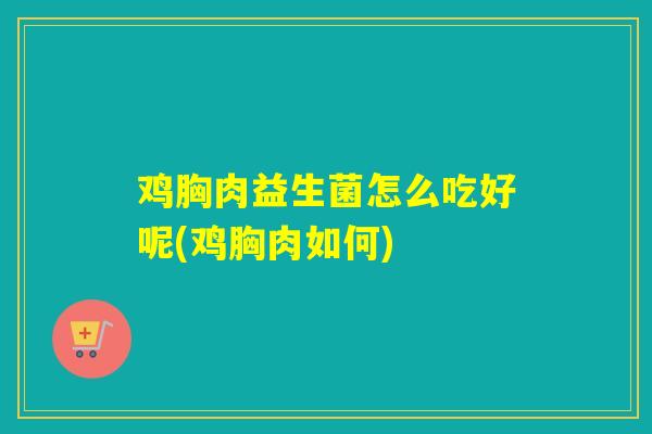 鸡胸肉益生菌怎么吃好呢(鸡胸肉如何)