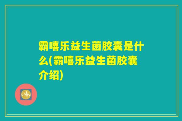 霸嘻乐益生菌胶囊是什么(霸嘻乐益生菌胶囊介绍)