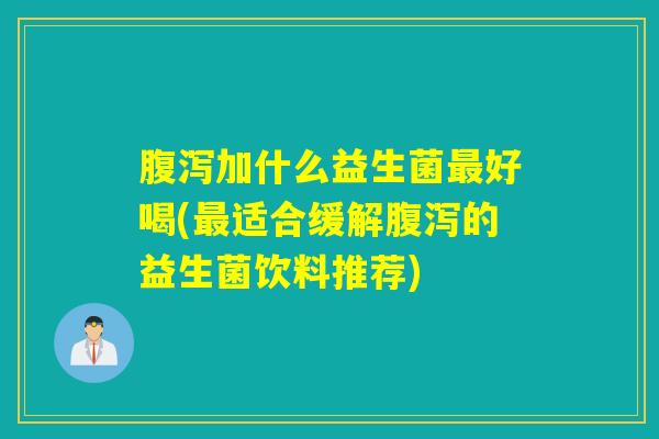 腹泻加什么益生菌最好喝(最适合缓解腹泻的益生菌饮料推荐)