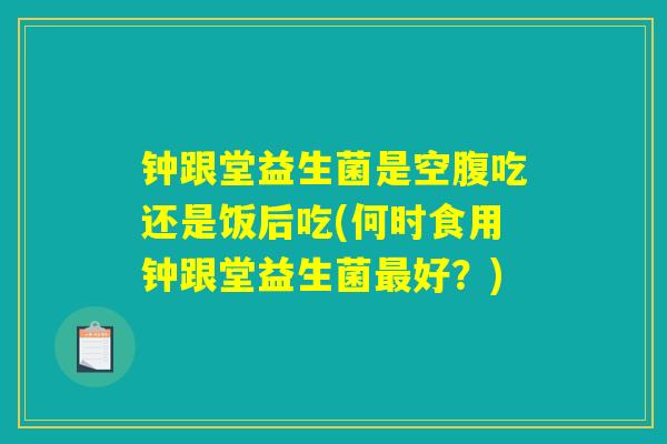 钟跟堂益生菌是空腹吃还是饭后吃(何时食用钟跟堂益生菌最好？)