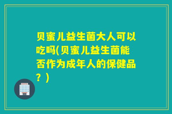 贝蜜儿益生菌大人可以吃吗(贝蜜儿益生菌能否作为成年人的保健品?) 贝蜜儿益生菌大人可以吃吗(贝蜜儿益生菌能否作为成年人的保健品?)