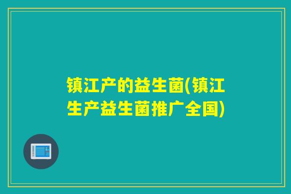 镇江产的益生菌(镇江生产益生菌推广全国) 镇江产的益生菌(镇江生产益生菌推广全国)