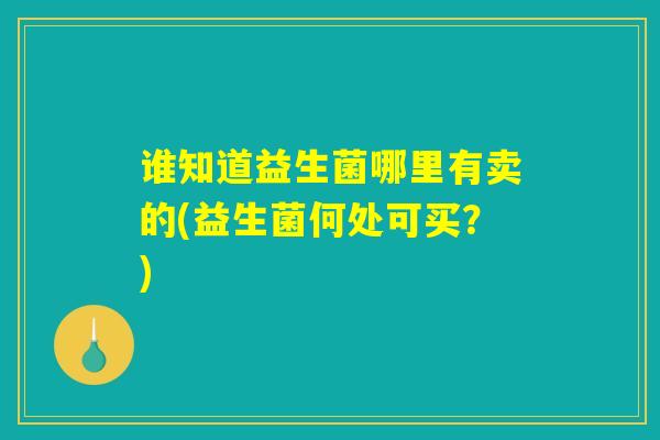 谁知道益生菌哪里有卖的(益生菌何处可买？)