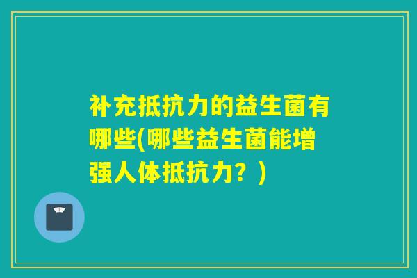 补充抵抗力的益生菌有哪些(哪些益生菌能增强人体抵抗力？)