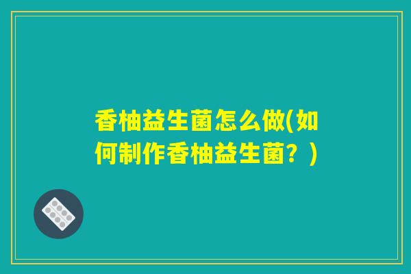 香柚益生菌怎么做(如何制作香柚益生菌？)