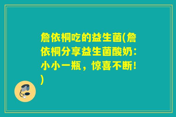 詹依桐吃的益生菌(詹依桐分享益生菌酸奶：小小一瓶，惊喜不断！)