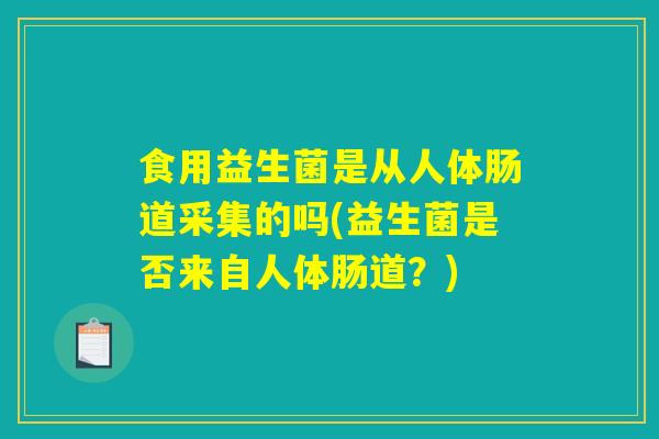 食用益生菌是从人体肠道采集的吗(益生菌是否来自人体肠道？)