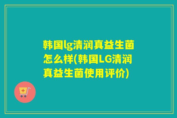 韩国lg清润真益生菌怎么样(韩国LG清润真益生菌使用评价)