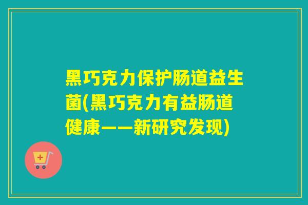 黑巧克力保护肠道益生菌(黑巧克力有益肠道健康——新研究发现)