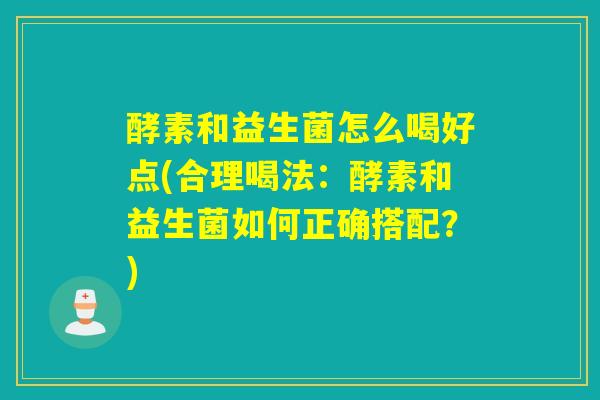 酵素和益生菌怎么喝好点(合理喝法：酵素和益生菌如何正确搭配？)