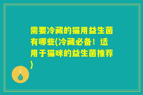 需要冷藏的猫用益生菌有哪些(冷藏必备！适用于猫咪的益生菌推荐)