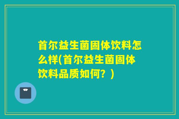 首尔益生菌固体饮料怎么样(首尔益生菌固体饮料品质如何？)