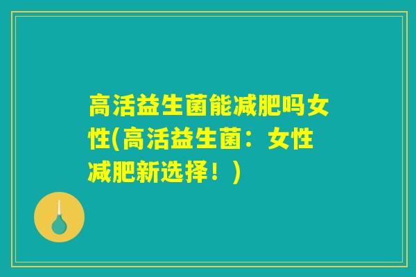 高活益生菌能吗女性(高活益生菌:女性新选择!) 高活益生菌能吗女性(高活益生菌:女性新选择!)