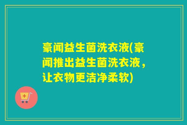 豪闻益生菌洗衣液(豪闻推出益生菌洗衣液，让衣物更洁净柔软)