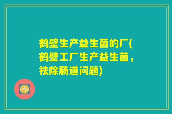 鹤壁生产益生菌的厂(鹤壁工厂生产益生菌，祛除肠道问题)