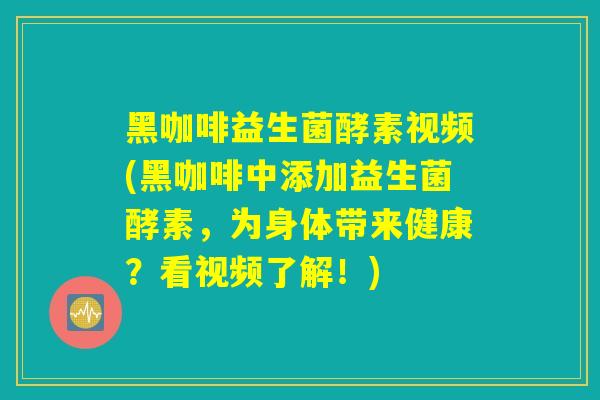 黑咖啡益生菌酵素视频(黑咖啡中添加益生菌酵素，为身体带来健康？看视频了解！)