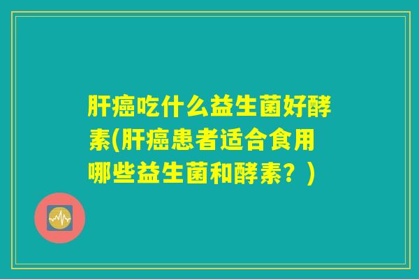 肝癌吃什么益生菌好酵素(肝癌患者适合食用哪些益生菌和酵素？)