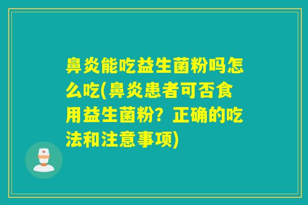 鼻炎能吃益生菌粉吗怎么吃(鼻炎患者可否食用益生菌粉？正确的吃法和注意事项)