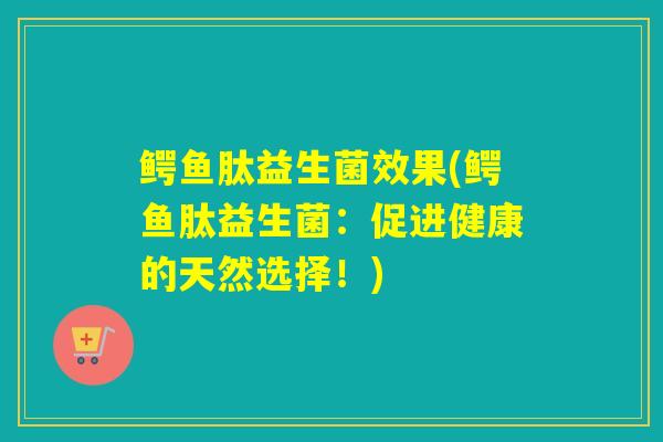 鳄鱼肽益生菌效果(鳄鱼肽益生菌：促进健康的天然选择！)