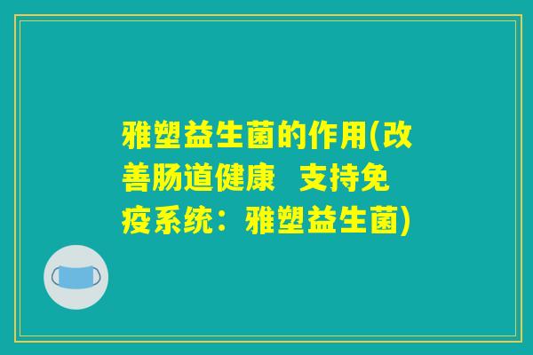 雅塑益生菌的作用(改善肠道健康  支持免疫系统：雅塑益生菌)