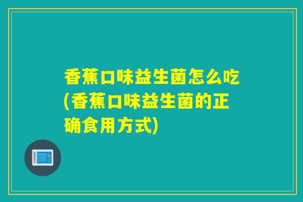 香蕉口味益生菌怎么吃(香蕉口味益生菌的正确食用方式)