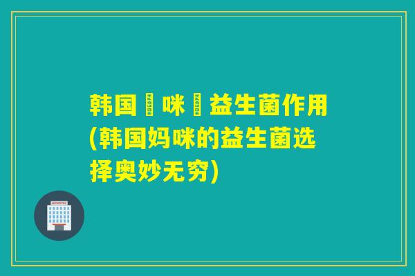 韩国媽咪愛益生菌作用(韩国妈咪的益生菌选择奥妙无穷)