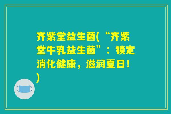 齐紫堂益生菌(“齐紫堂牛乳益生菌”：锁定消化健康，滋润夏日！)