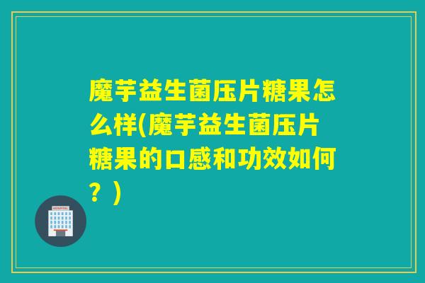 魔芋益生菌压片糖果怎么样(魔芋益生菌压片糖果的口感和功效如何?) 魔芋益生菌压片糖果怎么样(魔芋益生菌压片糖果的口感和功效如何?)
