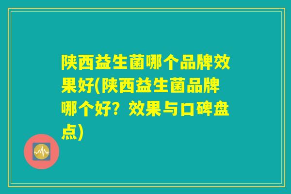 陕西益生菌哪个品牌效果好(陕西益生菌品牌哪个好？效果与口碑盘点)