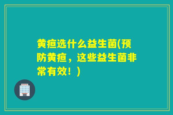 黄疸选什么益生菌(预防黄疸，这些益生菌非常有效！)