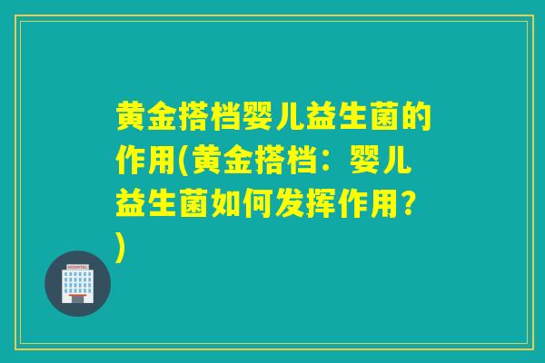 黄金搭档婴儿益生菌的作用(黄金搭档：婴儿益生菌如何发挥作用？)