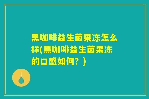 黑咖啡益生菌果冻怎么样(黑咖啡益生菌果冻的口感如何？)