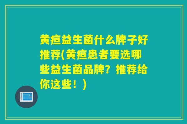 黄疸益生菌什么牌子好推荐(黄疸患者要选哪些益生菌品牌?推荐给你这些!) 黄疸益生菌什么牌子好推荐(黄疸患者要选哪些益生菌品牌?推荐给你这些!)