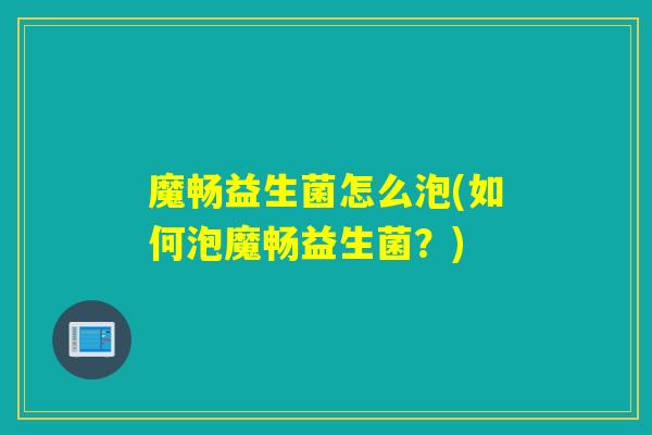 魔畅益生菌怎么泡(如何泡魔畅益生菌？)