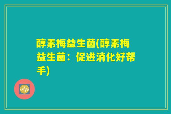 醇素梅益生菌(醇素梅益生菌：促进消化好帮手)