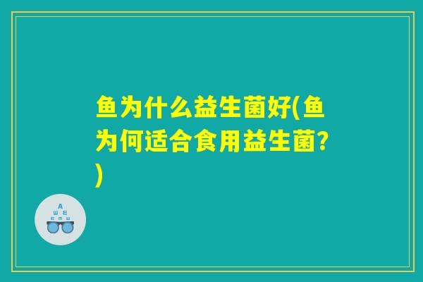 鱼为什么益生菌好(鱼为何适合食用益生菌?) 鱼为什么益生菌好(鱼为何适合食用益生菌?)