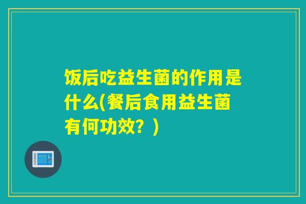 饭后吃益生菌的作用是什么(餐后食用益生菌有何功效？)