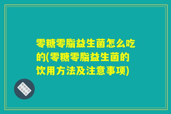 零糖零脂益生菌怎么吃的(零糖零脂益生菌的饮用方法及注意事项)