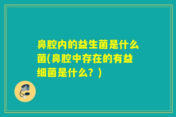 鼻腔内的益生菌是什么菌(鼻腔中存在的有益细菌是什么？)
