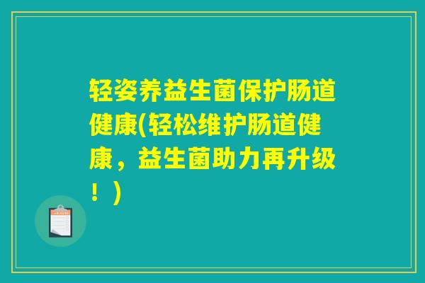 轻姿养益生菌保护肠道健康(轻松维护肠道健康，益生菌助力再升级！)