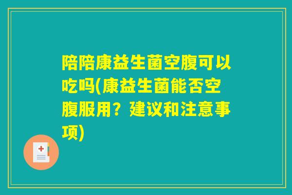 陪陪康益生菌空腹可以吃吗(康益生菌能否空腹服用?建议和注意事项) 陪陪康益生菌空腹可以吃吗(康益生菌能否空腹服用?建议和注意事项)