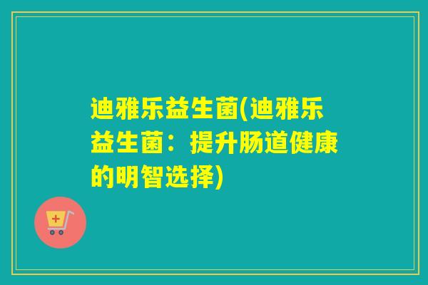 迪雅乐益生菌(迪雅乐益生菌：提升肠道健康的明智选择)