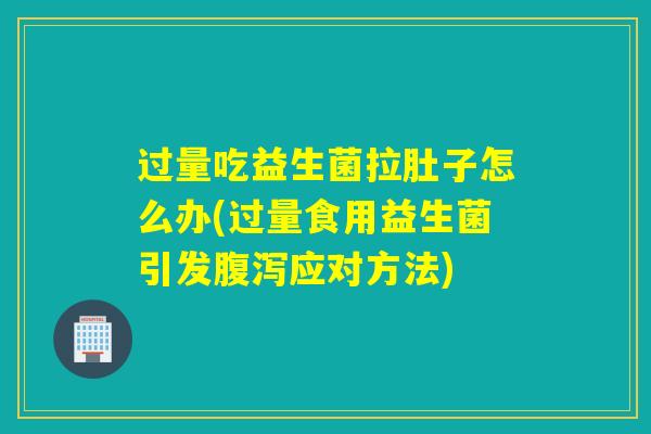 过量吃益生菌拉肚子怎么办(过量食用益生菌引发应对方法) 过量吃益生菌拉肚子怎么办(过量食用益生菌引发应对方法)