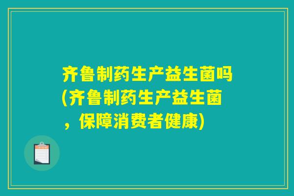 齐鲁制药生产益生菌吗(齐鲁制药生产益生菌，保障消费者健康)