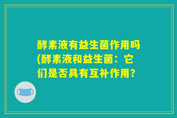 酵素液有益生菌作用吗(酵素液和益生菌:它们是否具有互补作用? 酵素液有益生菌作用吗(酵素液和益生菌:它们是否具有互补作用?