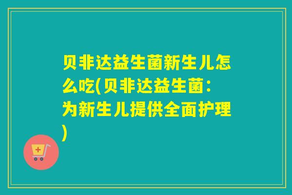 贝非达益生菌新生儿怎么吃(贝非达益生菌：为新生儿提供全面护理)