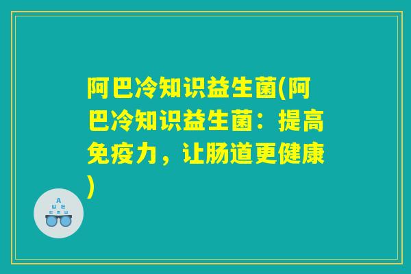 阿巴冷知识益生菌(阿巴冷知识益生菌:提高力,让肠道更健康) 阿巴冷知识益生菌(阿巴冷知识益生菌:提高力,让肠道更健康)